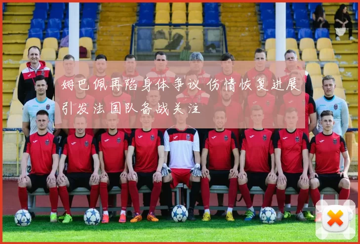 姆巴佩再陷身体争议 伤情恢复进展引发法国队备战关注