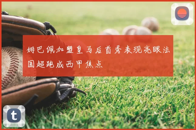 姆巴佩加盟皇马后首秀表现亮眼法国超跑成西甲焦点