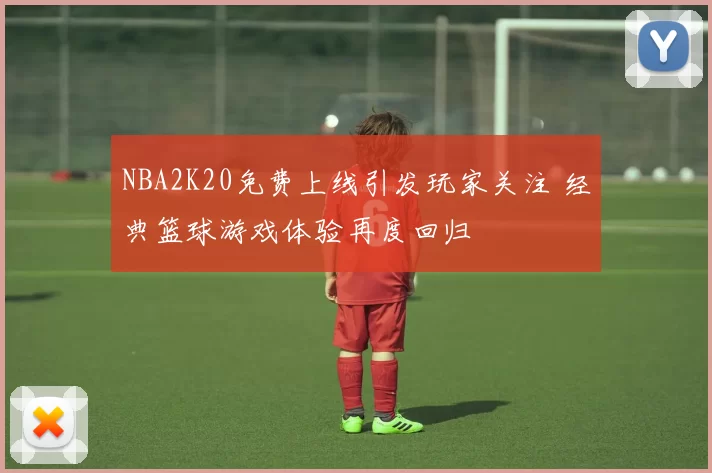 NBA2K20免费上线引发玩家关注 经典篮球游戏体验再度回归