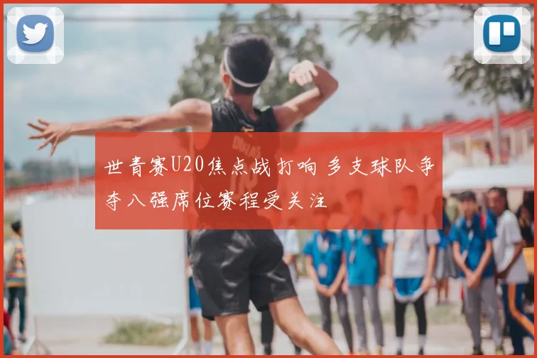 世青赛U20焦点战打响 多支球队争夺八强席位赛程受关注