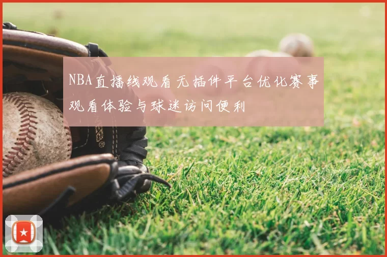 NBA直播线观看无插件平台优化赛事观看体验与球迷访问便利