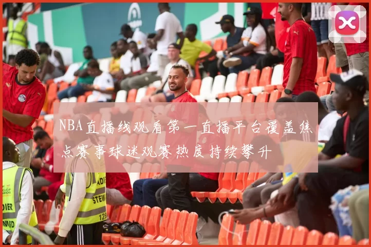NBA直播线观看第一直播平台覆盖焦点赛事球迷观赛热度持续攀升
