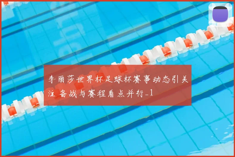 李丽莎世界杯足球杯赛事动态引关注 备战与赛程看点并行_1
