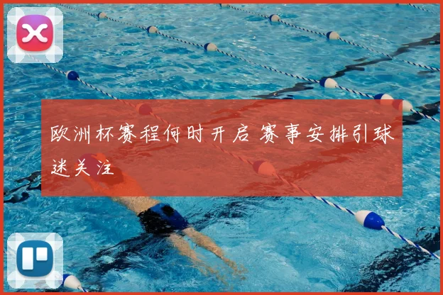 欧洲杯赛程何时开启 赛事安排引球迷关注
