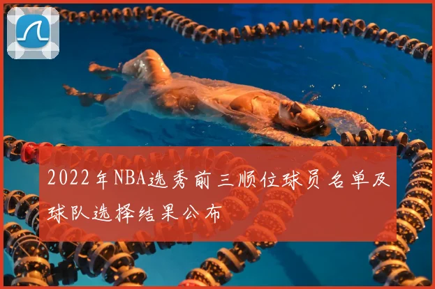 2022年NBA选秀前三顺位球员名单及球队选择结果公布
