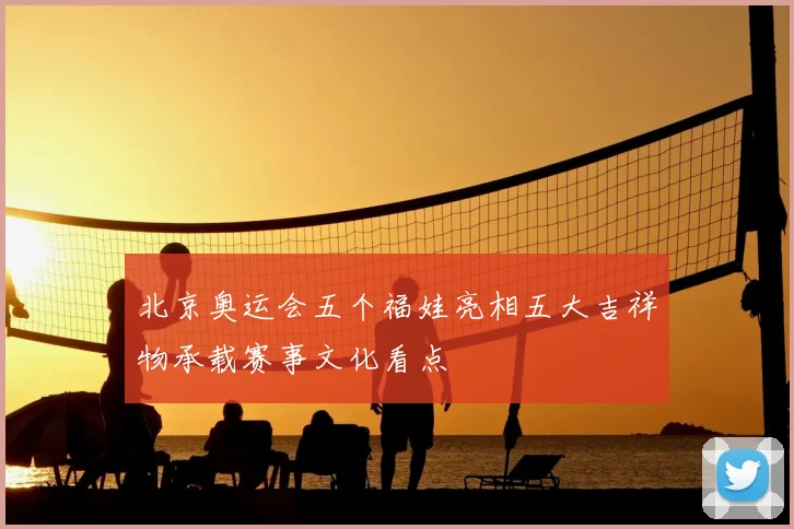 北京奥运会五个福娃亮相五大吉祥物承载赛事文化看点