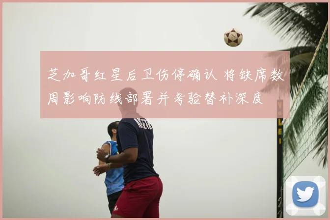 芝加哥红星后卫伤停确认 将缺席数周影响防线部署并考验替补深度