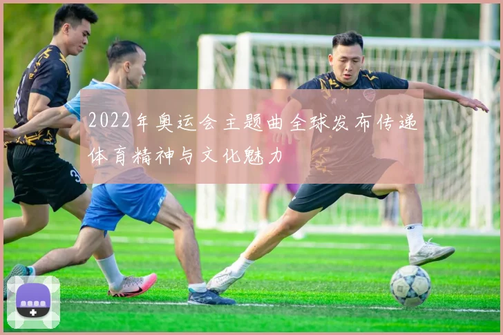 2022年奥运会主题曲全球发布传递体育精神与文化魅力