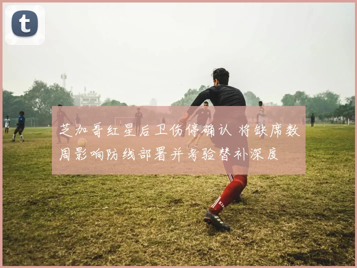 芝加哥红星后卫伤停确认 将缺席数周影响防线部署并考验替补深度