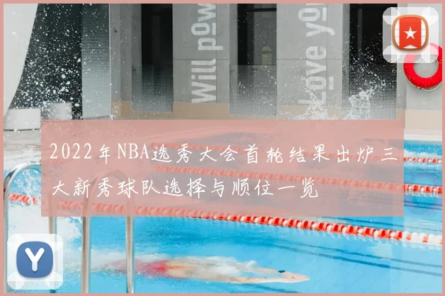 2022年NBA选秀大会首轮结果出炉三大新秀球队选择与顺位一览