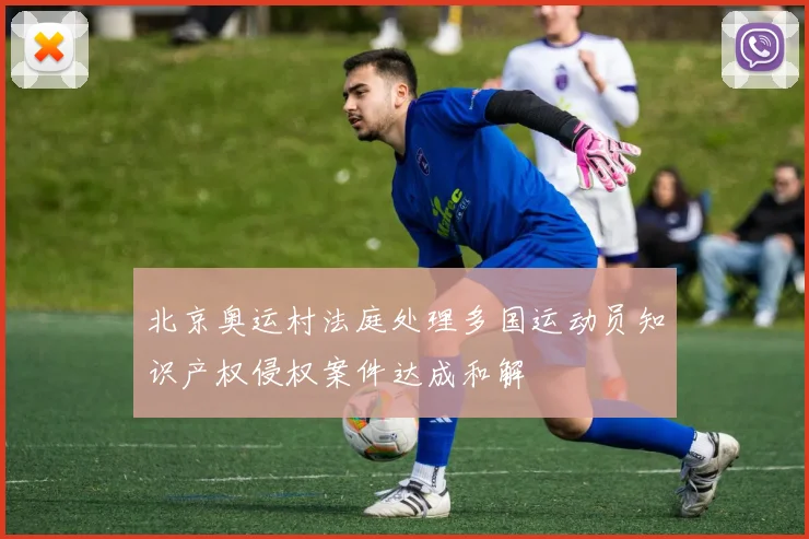 北京奥运村法庭处理多国运动员知识产权侵权案件达成和解