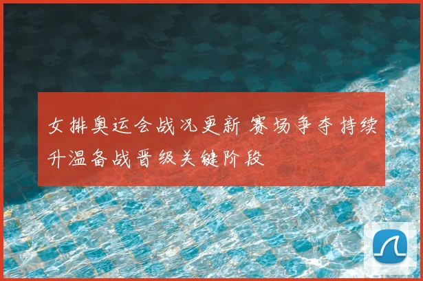 女排奥运会战况更新 赛场争夺持续升温备战晋级关键阶段