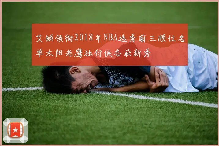 艾顿领衔2018年NBA选秀前三顺位名单太阳老鹰独行侠各获新秀
