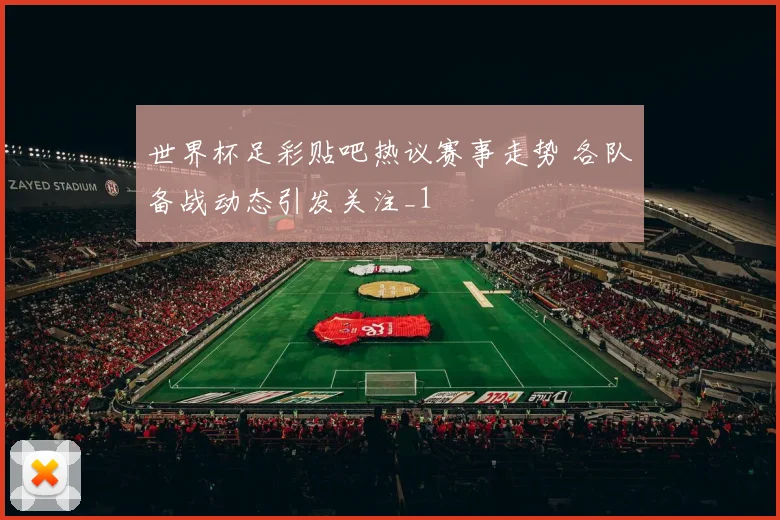 世界杯足彩贴吧热议赛事走势 各队备战动态引发关注_1