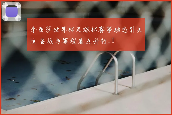 李丽莎世界杯足球杯赛事动态引关注 备战与赛程看点并行_1