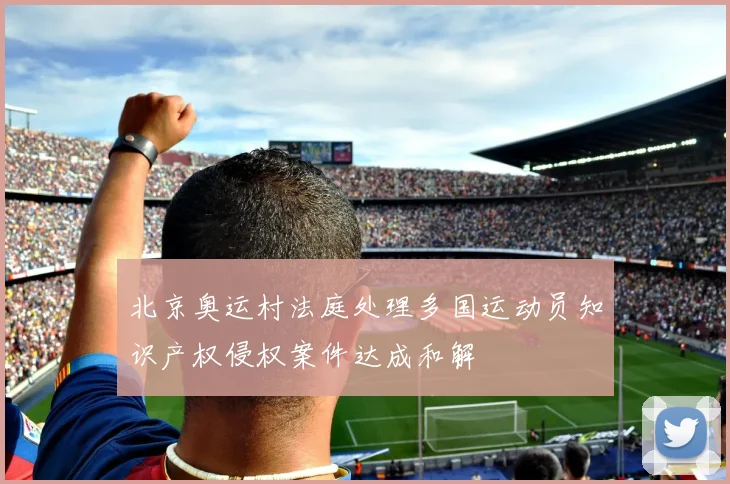 北京奥运村法庭处理多国运动员知识产权侵权案件达成和解