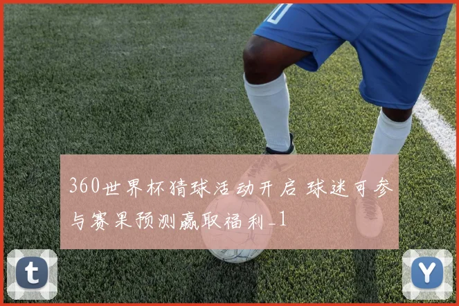 360世界杯猜球活动开启 球迷可参与赛果预测赢取福利_1
