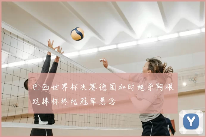 巴西世界杯决赛德国加时绝杀阿根廷捧杯终结冠军悬念