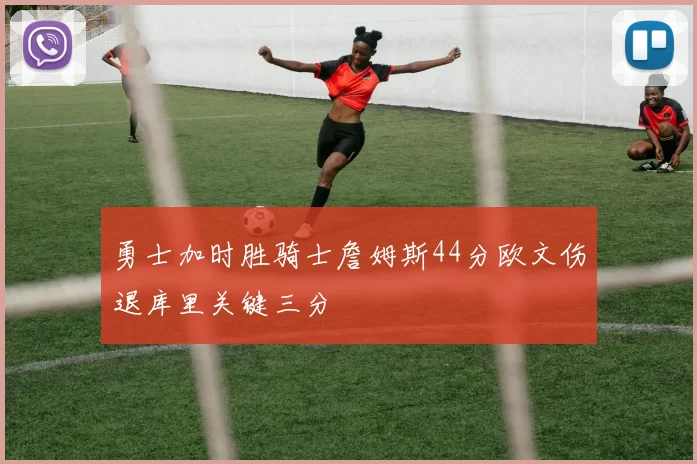 勇士加时胜骑士詹姆斯44分欧文伤退库里关键三分