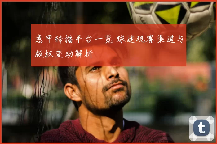 意甲转播平台一览 球迷观赛渠道与版权变动解析