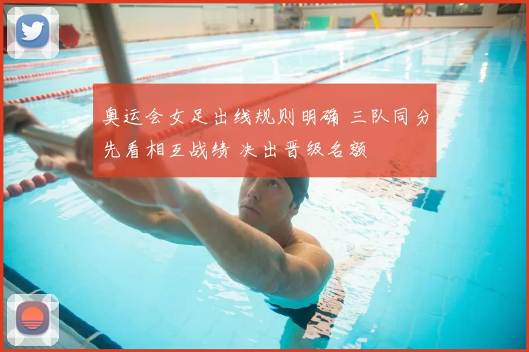 奥运会女足出线规则明确 三队同分先看相互战绩 决出晋级名额