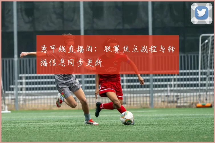 意甲线直播间：联赛焦点战程与转播信息同步更新