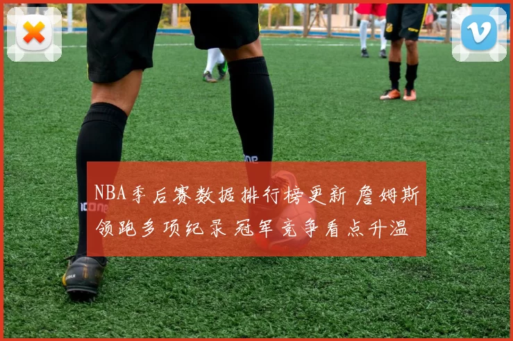 NBA季后赛数据排行榜更新 詹姆斯领跑多项纪录 冠军竞争看点升温