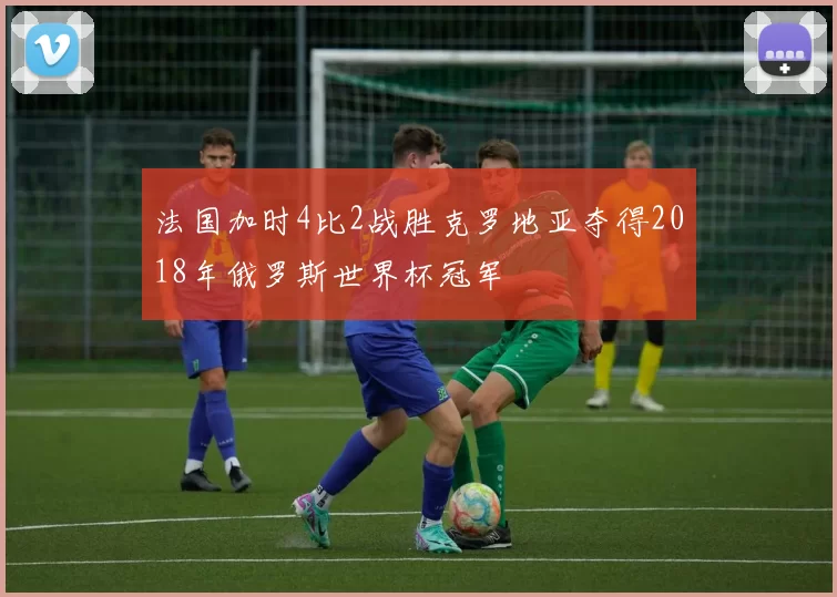 法国加时4比2战胜克罗地亚夺得2018年俄罗斯世界杯冠军