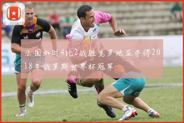 法国加时4比2战胜克罗地亚夺得2018年俄罗斯世界杯冠军