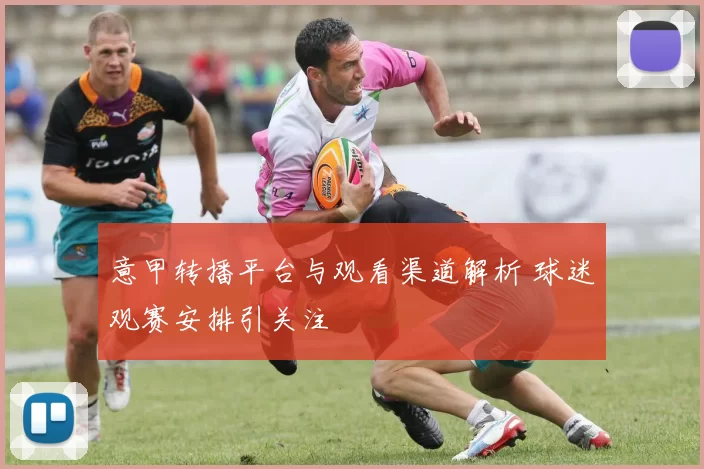 意甲转播平台与观看渠道解析 球迷观赛安排引关注