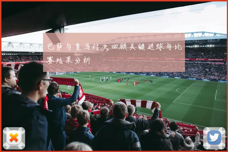 巴萨与皇马对决回顾关键进球与比赛结果分析
