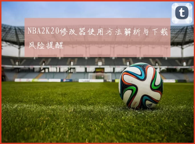 NBA2K20修改器使用方法解析与下载风险提醒