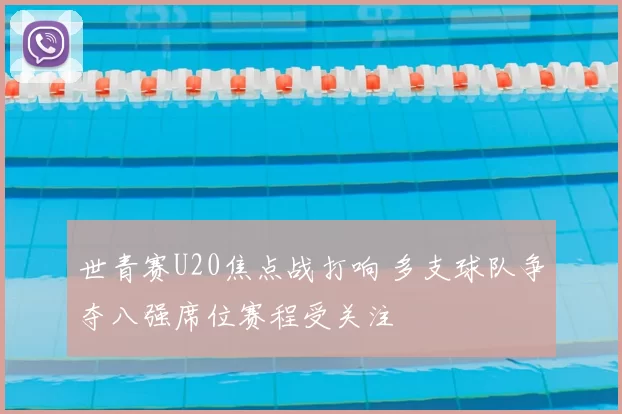 世青赛U20焦点战打响 多支球队争夺八强席位赛程受关注