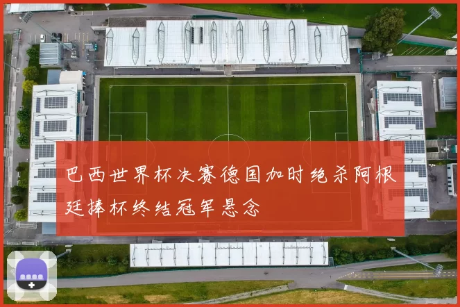 巴西世界杯决赛德国加时绝杀阿根廷捧杯终结冠军悬念