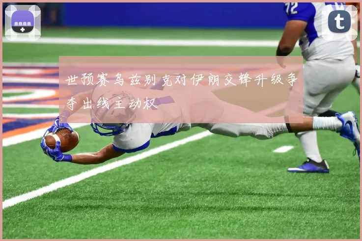 世预赛乌兹别克对伊朗交锋升级争夺出线主动权