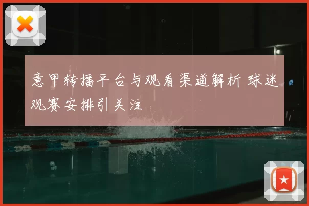 意甲转播平台与观看渠道解析 球迷观赛安排引关注