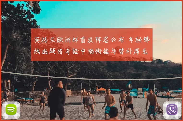 英格兰欧洲杯首发阵容公布 年轻锋线成疑将考验中场衔接与替补席竞争