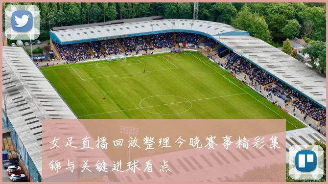 女足直播回放整理今晚赛事精彩集锦与关键进球看点