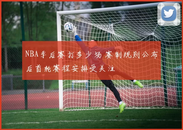 NBA季后赛打多少场 赛制规则公布后首轮赛程安排受关注