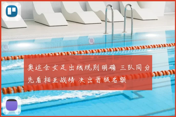 奥运会女足出线规则明确 三队同分先看相互战绩 决出晋级名额