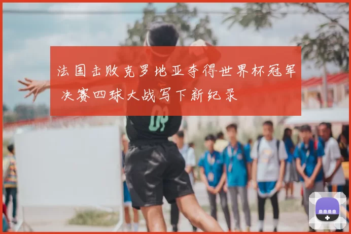 法国击败克罗地亚夺得世界杯冠军 决赛四球大战写下新纪录