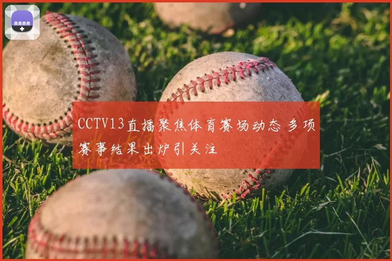 CCTV13直播聚焦体育赛场动态 多项赛事结果出炉引关注