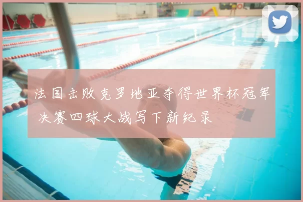 法国击败克罗地亚夺得世界杯冠军 决赛四球大战写下新纪录