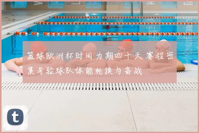 篮球欧洲杯时间为期四十天 赛程密集考验球队体能轮换与备战