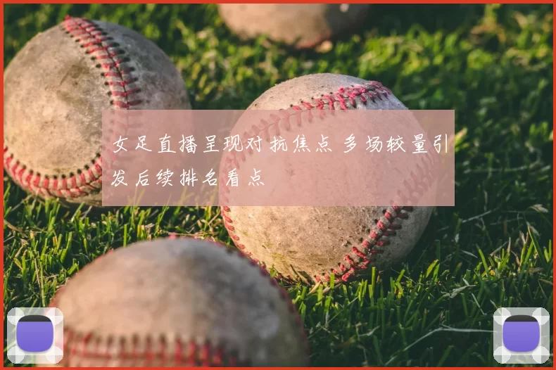 女足直播呈现对抗焦点 多场较量引发后续排名看点