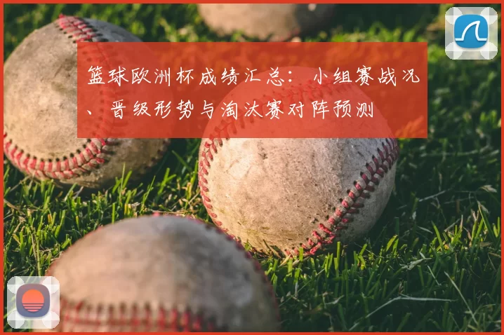 篮球欧洲杯成绩汇总：小组赛战况、晋级形势与淘汰赛对阵预测