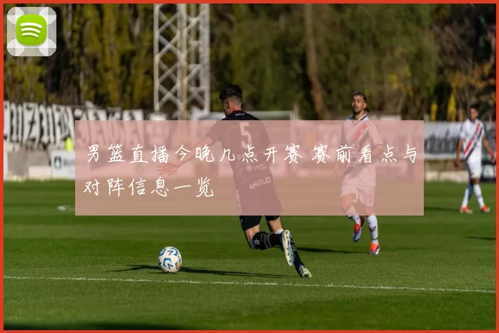 男篮直播今晚几点开赛 赛前看点与对阵信息一览