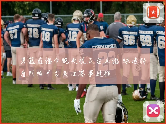 男篮直播今晚央视五台未播 球迷转看网络平台关注赛事进程