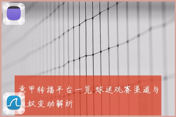 意甲转播平台一览 球迷观赛渠道与版权变动解析