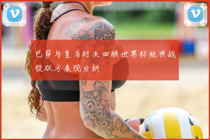 巴萨与皇马对决回顾世界杯经典战役双方表现分析